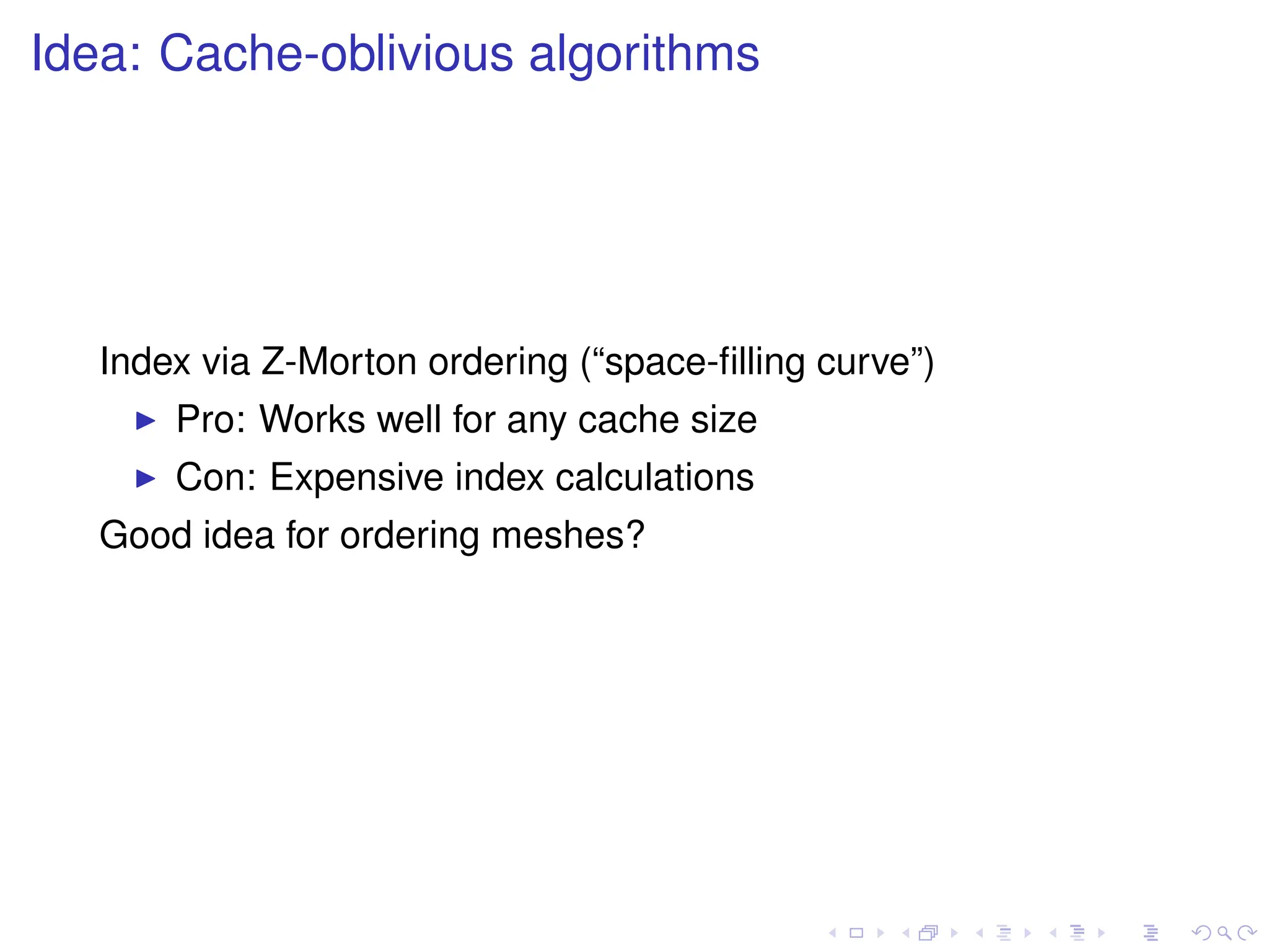 Idea: Cache-oblivious algorithms
Index via Z-Morton ordering (“space-filling curve”)
I Pro: Works well for any cache size
I Con: Expensive index calculations
Good idea for ordering meshes?
 