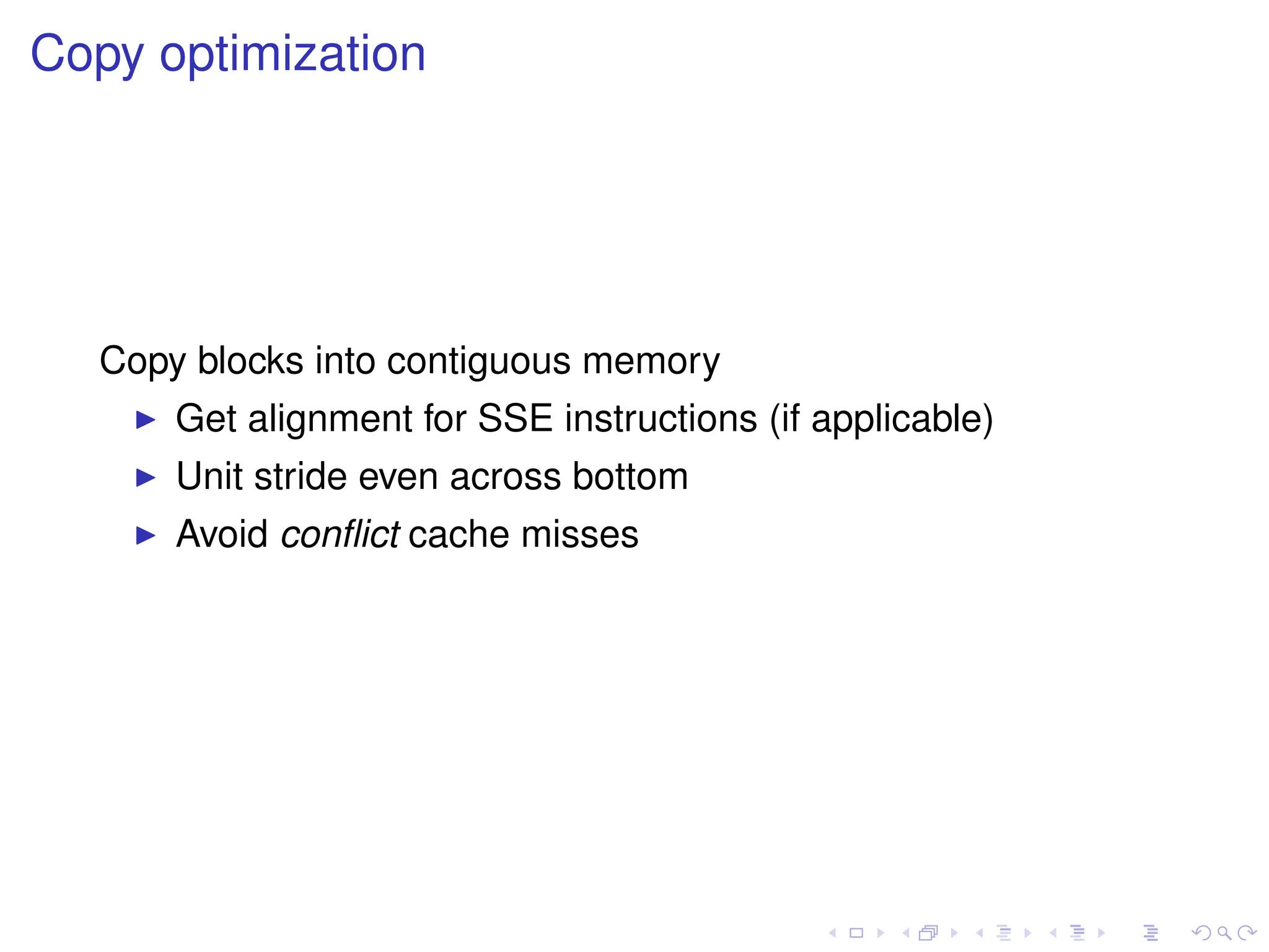 Copy optimization
Copy blocks into contiguous memory
I Get alignment for SSE instructions (if applicable)
I Unit stride even across bottom
I Avoid conflict cache misses
 