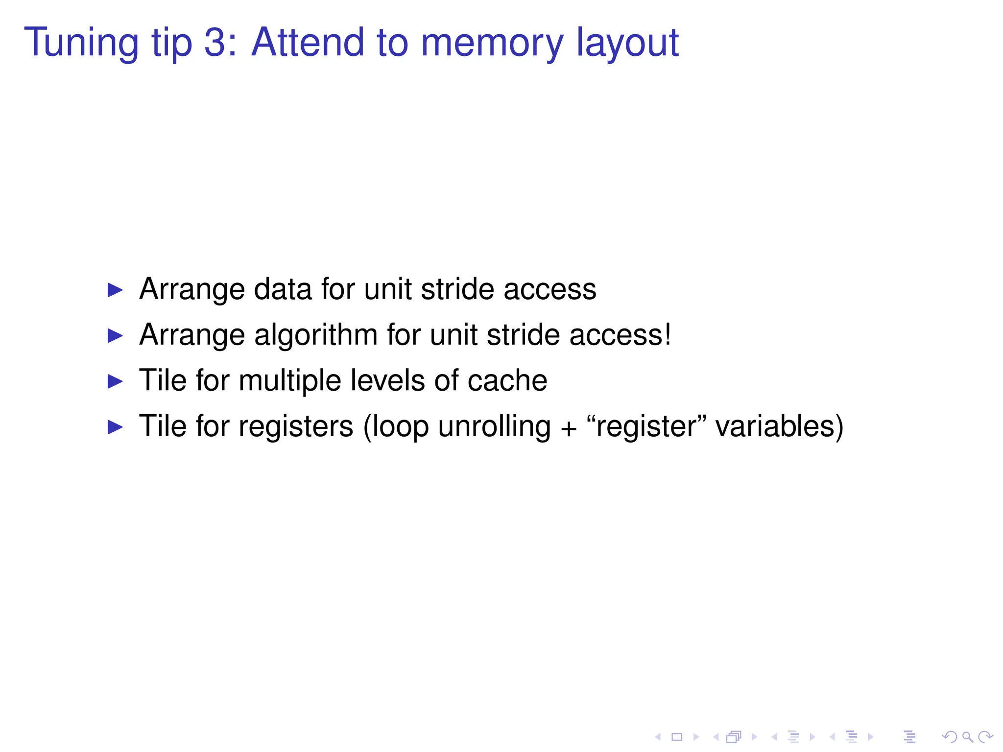 Tuning tip 3: Attend to memory layout
I Arrange data for unit stride access
I Arrange algorithm for unit stride access!
I Tile for multiple levels of cache
I Tile for registers (loop unrolling + “register” variables)
 