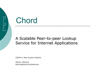 Chord
A Scalable Peer-to-peer Lookup
Service for Internet Applications
CS294-4: Peer-to-peer Systems
Markus Böhning
bohning@uclink.berkeley.edu
 