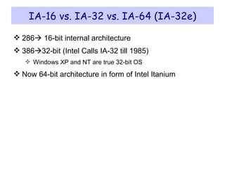 IA-16 vs. IA-32 vs. IA-64 (IA-32e) 286   16-bit internal architecture 386  32-bit (Intel Calls IA-32 till 1985) Windows XP and NT are true 32-bit OS Now 64-bit architecture in form of Intel Itanium 