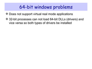 64-bit windows problems Does not support virtual real mode applications 32-bit processes can not load 64-bit DLLs (drivers) and vice versa so both types of drivers be installed 