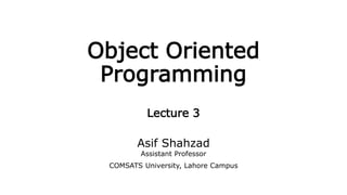 Object Oriented
Programming
Lecture 3
Asif Shahzad
Assistant Professor
COMSATS University, Lahore Campus
 