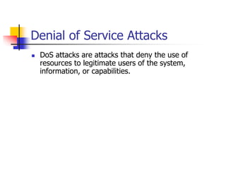 Denial of Service Attacks
 DoS attacks are attacks that deny the use of
resources to legitimate users of the system,
information, or capabilities.
 