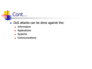 Cont…
 DoS attacks can be done against the:
 Information
 Applications
 Systems
 Communications
 