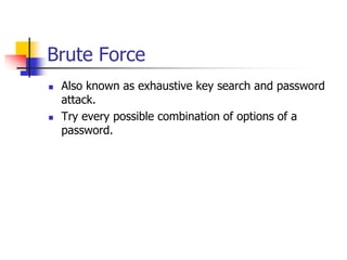 Brute Force
 Also known as exhaustive key search and password
attack.
 Try every possible combination of options of a
password.
 
