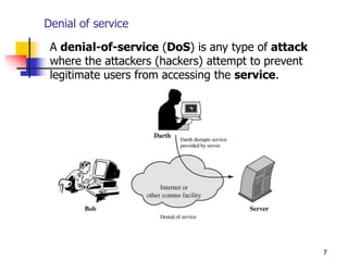 Denial of service
7
A denial-of-service (DoS) is any type of attack
where the attackers (hackers) attempt to prevent
legitimate users from accessing the service.
 