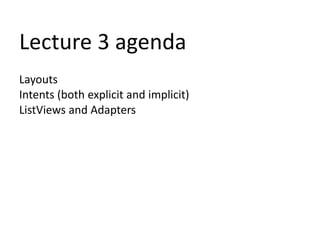 Lecture 3 agenda
Layouts
Intents (both explicit and implicit)
ListViews and Adapters
 