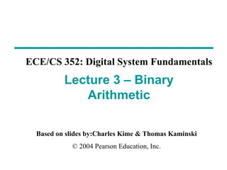 Based on slides by:Charles Kime & Thomas Kaminski
© 2004 Pearson Education, Inc.
ECE/CS 352: Digital System Fundamentals
Lecture 3 – Binary
Arithmetic
 