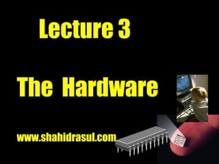 Lecture 3
The Hardware
www.shahidrasul.com
 