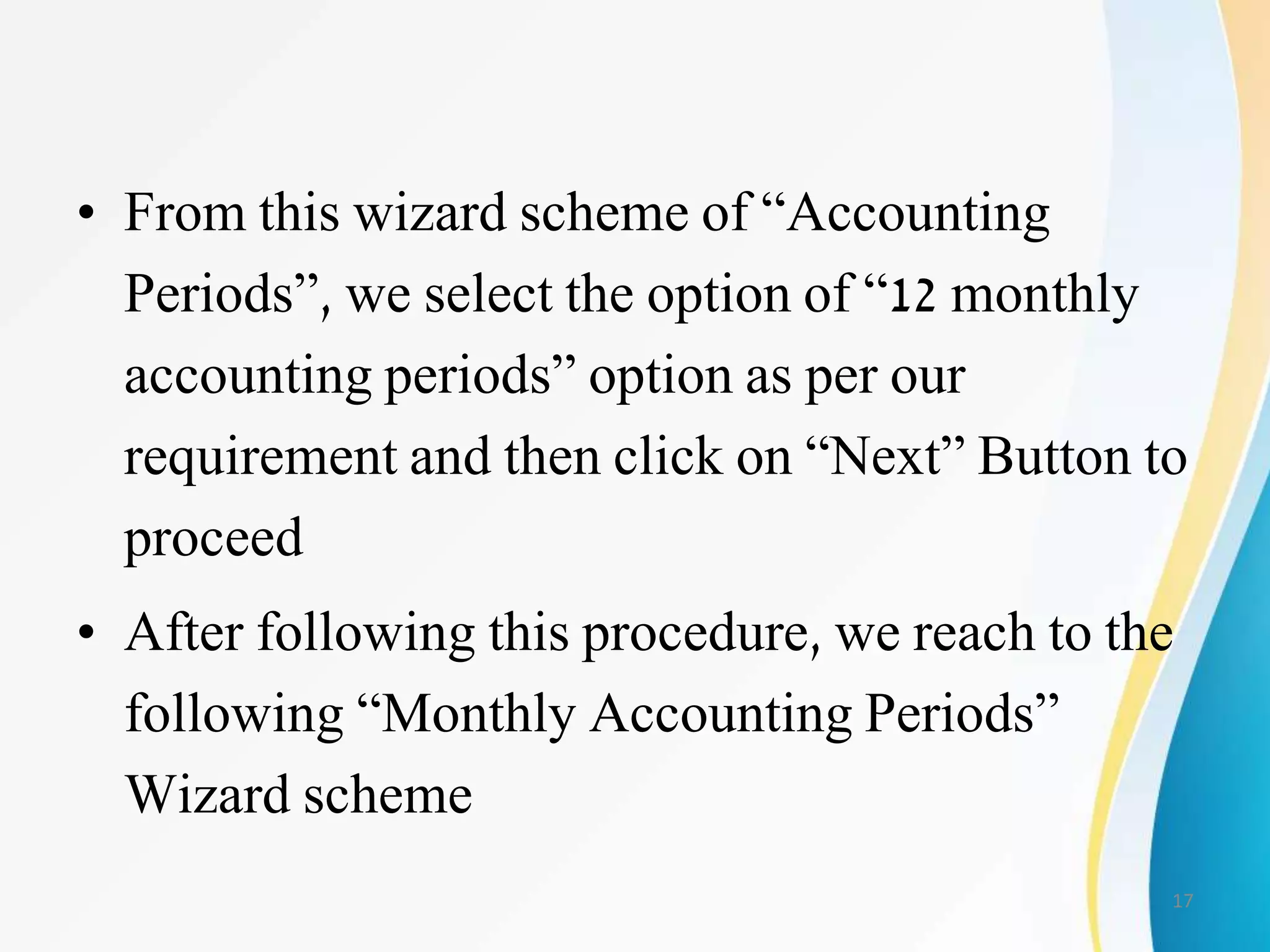 • From this wizard scheme of “Accounting
Periods”, we select the option of “12 monthly
accounting periods” option as per our
requirement and then click on “Next” Button to
proceed
• After following this procedure, we reach to the
following “Monthly Accounting Periods”
Wizard scheme
17
 