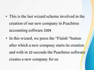 • This is the last wizard scheme involved in the
creation of our new company in Peachtree
accounting software 2004
• In this wizard, we press the “Finish “button
after which a new company starts its creation
and with in 10 seconds the Peachtree software
creates a new company for us
21
 