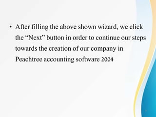 • After filling the above shown wizard, we click
the “Next” button in order to continue our steps
towards the creation of our company in
Peachtree accounting software 2004
9
 