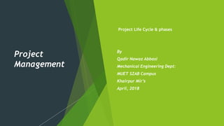 Project
Management
 Project Life Cycle & phases
By
Qadir Nawaz Abbasi
Mechanical Engineering Dept:
MUET SZAB Campus
Khairpur Mir’s
April, 2018
 