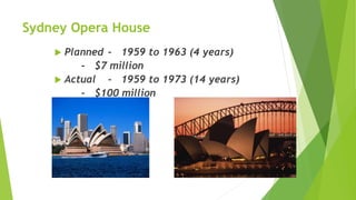 Sydney Opera House
 Planned - 1959 to 1963 (4 years)
- $7 million
 Actual - 1959 to 1973 (14 years)
- $100 million
 