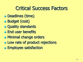 Critical Success Factors
 Deadlines (time)
 Budget (cost)
 Quality standards
 End user benefits
 Minimal change orders
 Low rate of product rejections
 Employee satisfaction
29
 
