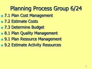 Planning Process Group 6/24
 7.1 Plan Cost Management
 7.2 Estimate Costs
 7.3 Determine Budget
 8.1 Plan Quality Management
 9.1 Plan Resource Management
 9.2 Estimate Activity Resources
5
 