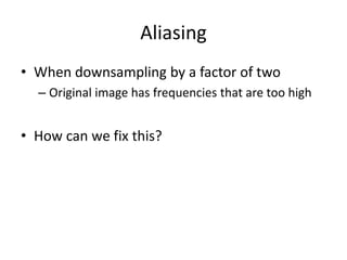 Aliasing
• When downsampling by a factor of two
– Original image has frequencies that are too high
• How can we fix this?
 