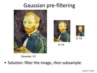 Gaussian pre-filtering
G 1/4
G 1/8
Gaussian 1/2
• Solution: filter the image, then subsample
Source: S. Seitz
 