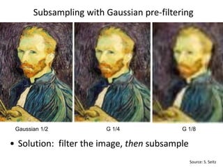 Subsampling with Gaussian pre-filtering
G 1/4 G 1/8Gaussian 1/2
• Solution: filter the image, then subsample
Source: S. Seitz
 