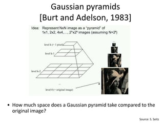 Gaussian pyramids
[Burt and Adelson, 1983]
• How much space does a Gaussian pyramid take compared to the
original image?
Source: S. Seitz
 