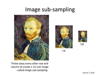 Image sub-sampling
Throw away every other row and
column to create a 1/2 size image
- called image sub-sampling
1/4
1/8
Source: S. Seitz
 