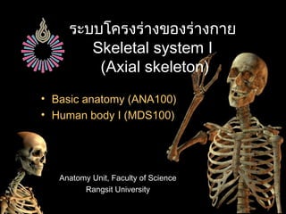 ระบบโครงร่างของร่างกาย
Skeletal system I
(Axial skeleton)
• Basic anatomy (ANA100)
• Human body I (MDS100)
Anatomy Unit, Faculty of Science
Rangsit University
 