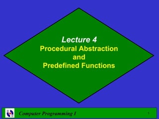 Lecture 4
        Procedural Abstraction
                 and
         Predefined Functions




Computer Programming I           1
 