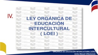 LEY ORGÁNICA DE EDUCACIÓN INTERCULTURAL (LOEI)
Carlos Massuh Villavicencio
IV.
 