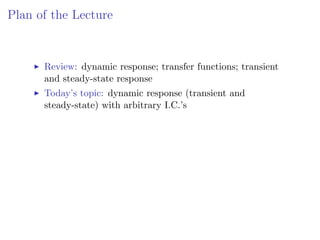 Plan of the Lecture
I Review: dynamic response; transfer functions; transient
and steady-state response
I Today’s topic: dynamic response (transient and
steady-state) with arbitrary I.C.’s
 