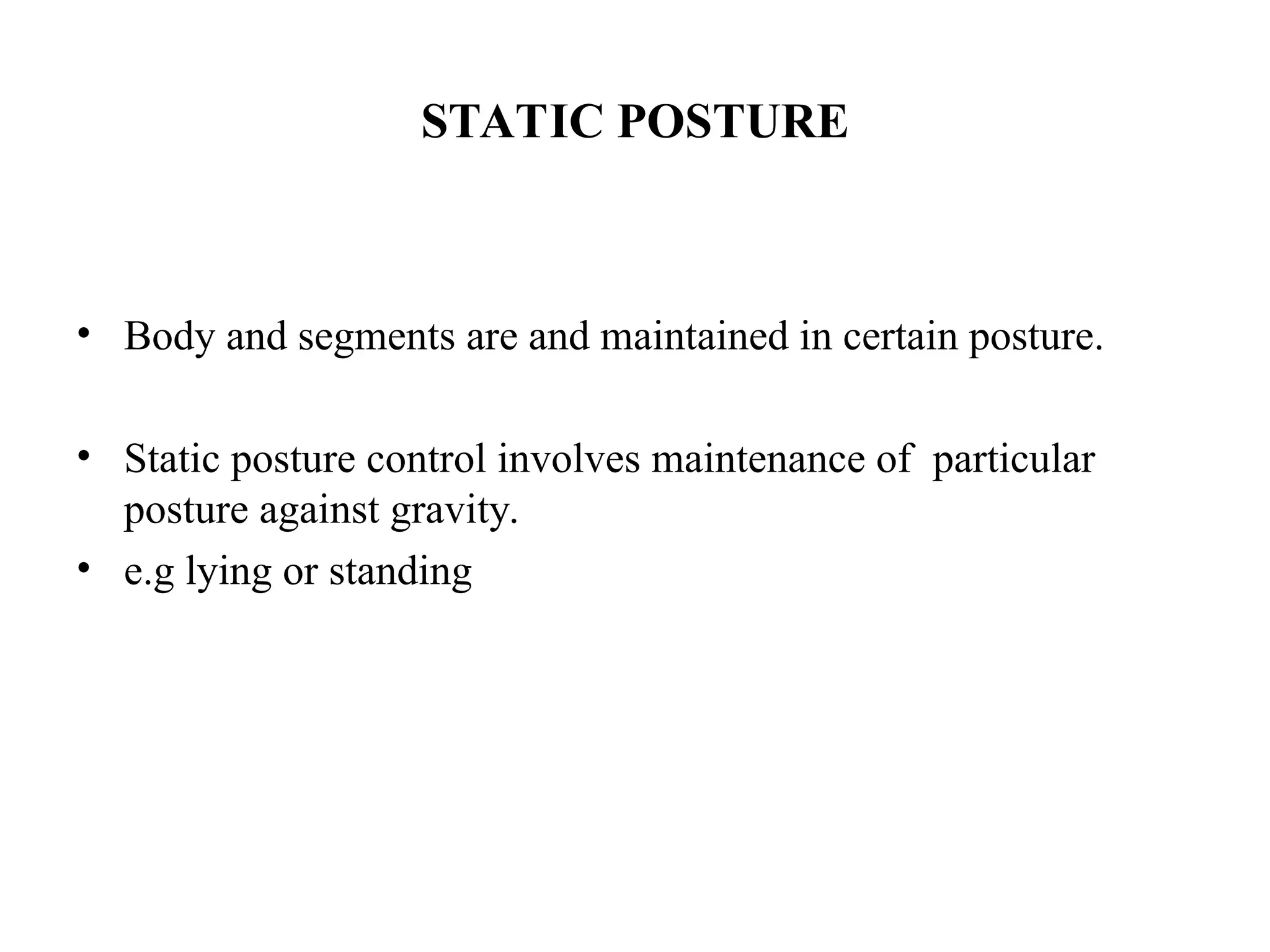 STATIC POSTURE
• Body and segments are and maintained in certain posture.
• Static posture control involves maintenance of particular
posture against gravity.
• e.g lying or standing
 