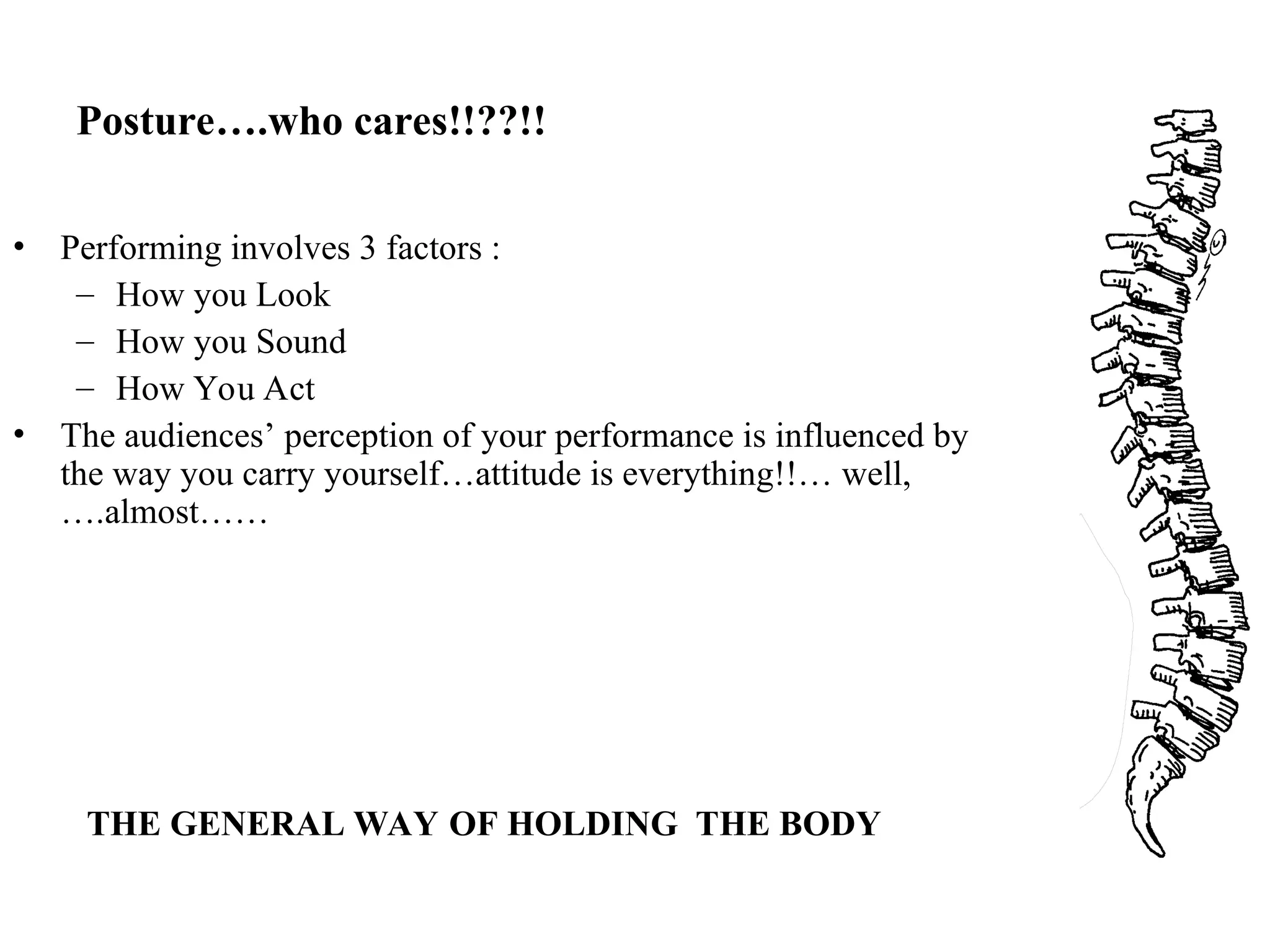 Posture….who cares!!??!!
• Performing involves 3 factors :
– How you Look
– How you Sound
– How You Act
• The audiences’ perception of your performance is influenced by
the way you carry yourself…attitude is everything!!… well,
….almost……
THE GENERAL WAY OF HOLDING THE BODY
 