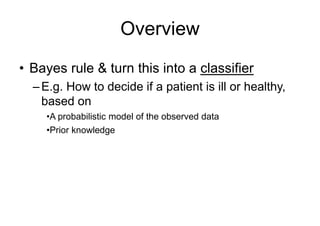 Overview
• Bayes rule & turn this into a classifier
–E.g. How to decide if a patient is ill or healthy,
based on
•A probabilistic model of the observed data
•Prior knowledge
 
