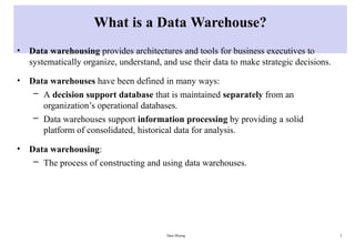 Data Mining 3
What is a Data Warehouse?
• Data warehousing provides architectures and tools for business executives to
systematically organize, understand, and use their data to make strategic decisions.
• Data warehouses have been defined in many ways:
– A decision support database that is maintained separately from an
organization’s operational databases.
– Data warehouses support information processing by providing a solid
platform of consolidated, historical data for analysis.
• Data warehousing:
– The process of constructing and using data warehouses.
 