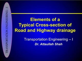 Elements of a
Typical Cross-section of
Road and Highway drainage
Transportation Engineering – I
Dr. Attaullah Shah
 