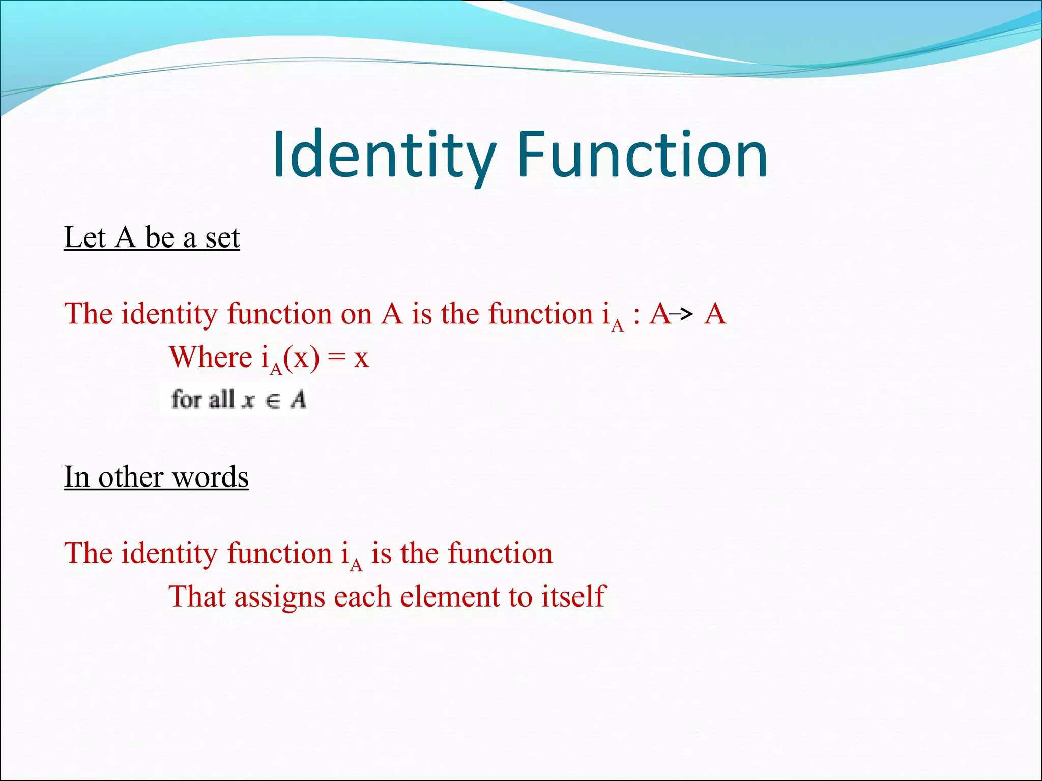 Identity Function
Let A be a set
The identity function on A is the function iA : A A
Where iA(x) = x
In other words
The identity function iA is the function
That assigns each element to itself
 