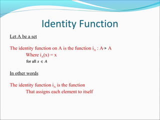 Identity Function
Let A be a set
The identity function on A is the function iA : A A
Where iA(x) = x
In other words
The identity function iA is the function
That assigns each element to itself
 