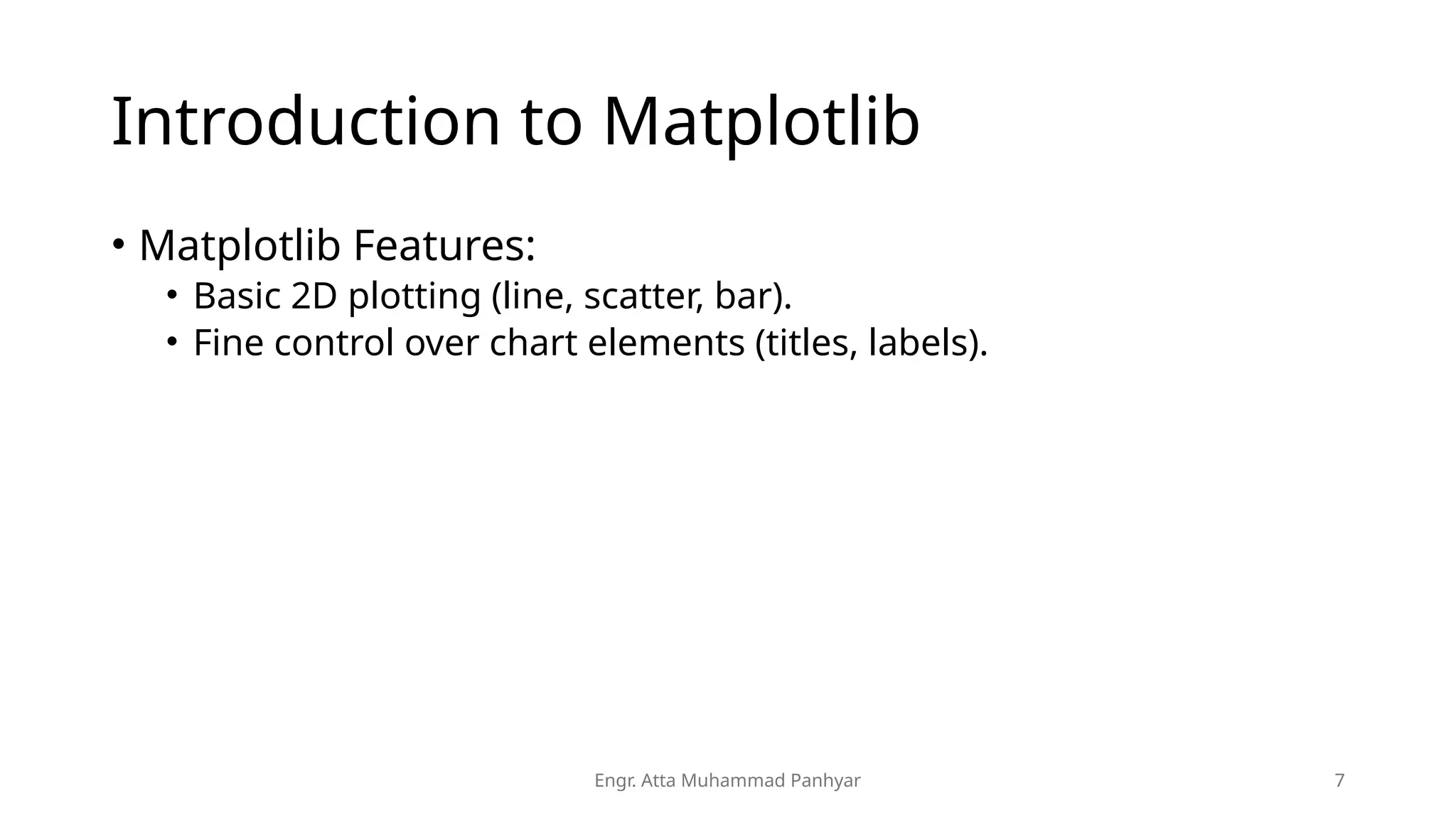 Engr. Atta Muhammad Panhyar 7
Introduction to Matplotlib
• Matplotlib Features:
• Basic 2D plotting (line, scatter, bar).
• Fine control over chart elements (titles, labels).
 
