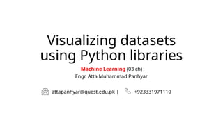 Visualizing datasets
using Python libraries
Machine Learning (03 ch)
Engr. Atta Muhammad Panhyar
attapanhyar@quest.edu.pk | +923331971110
 