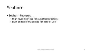 Engr. Atta Muhammad Panhyar 8
Seaborn
• Seaborn Features:
• High-level interface for statistical graphics.
• Built on top of Matplotlib for ease of use.
 