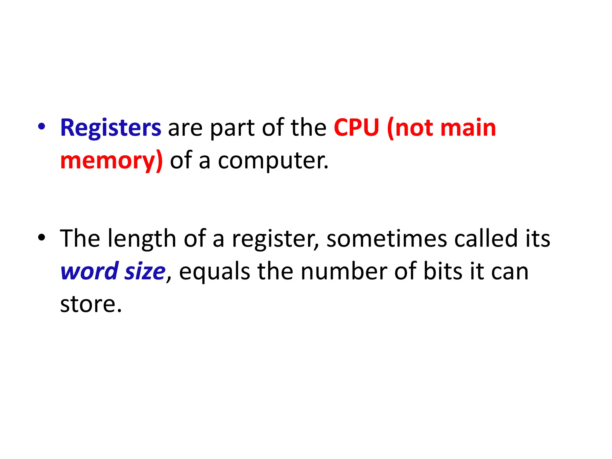 • Registers are part of the CPU (not main
memory) of a computer.
• The length of a register, sometimes called its
word size, equals the number of bits it can
store.
 