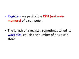 • Registers are part of the CPU (not main
memory) of a computer.
• The length of a register, sometimes called its
word size, equals the number of bits it can
store.
 