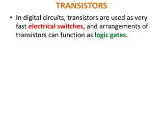 TRANSISTORS
• In digital circuits, transistors are used as very
fast electrical switches, and arrangements of
transistors can function as logic gates.
 