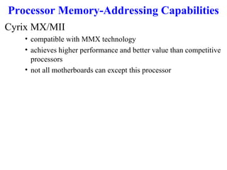 Processor Memory-Addressing Capabilities
Cyrix MX/MII
• compatible with MMX technology
• achieves higher performance and better value than competitive
processors
• not all motherboards can except this processor

 