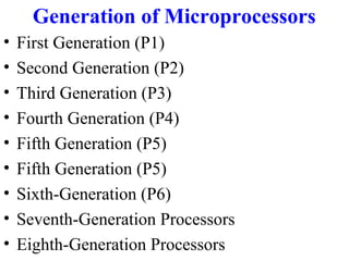Generation of Microprocessors
•
•
•
•
•
•
•
•
•

First Generation (P1)
Second Generation (P2)
Third Generation (P3)
Fourth Generation (P4)
Fifth Generation (P5)
Fifth Generation (P5)
Sixth-Generation (P6)
Seventh-Generation Processors
Eighth-Generation Processors

 