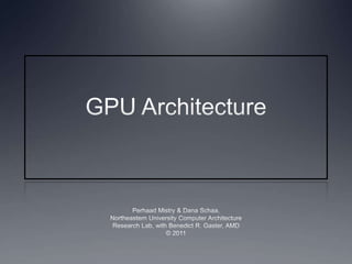GPU Architecture Perhaad Mistry & Dana Schaa, Northeastern University Computer Architecture Research Lab, with Benedict R. Gaster, AMD © 2011 
