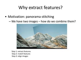 Why extract features?
• Motivation: panorama stitching
– We have two images – how do we combine them?
Step 1: extract features
Step 2: match features
Step 3: align images
 