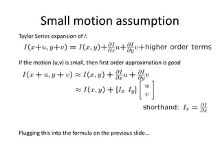 Taylor Series expansion of I:
If the motion (u,v) is small, then first order approximation is good
Plugging this into the formula on the previous slide…
Small motion assumption
 