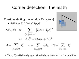 Corner detection: the math
Consider shifting the window W by (u,v)
• define an SSD “error” E(u,v):
• Thus, E(u,v) is locally approximated as a quadratic error function
W
(u,v)
 