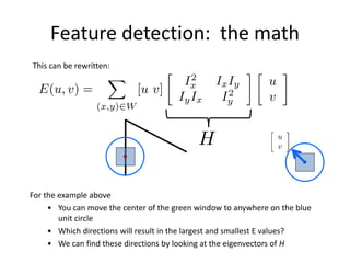 Feature detection: the math
This can be rewritten:
For the example above
• You can move the center of the green window to anywhere on the blue
unit circle
• Which directions will result in the largest and smallest E values?
• We can find these directions by looking at the eigenvectors of H
 